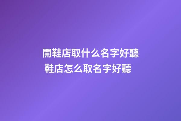 開鞋店取什么名字好聽 鞋店怎么取名字好聽-第1張-店鋪起名-玄機派